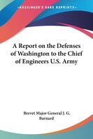 A Report on the Defenses of Washington to the Chief of Engineers U.S. Army