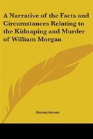 A Narrative of the Facts and Circumstances Relating to the Kidnaping and Murder of William Morgan