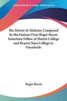 The Mirror of Alchemy Composed by the Famous Friar Roger Bacon Sometime Fellow of Martin College and Bra