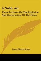 A Noble Art: Three Lectures on the Evolution and Construction of the Piano