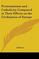 Protestantism and Catholicity Compared in Their Effects on the Civilization of Europe