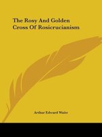 The Rosy And Golden Cross Of Rosicrucianism