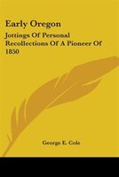 Early Oregon: Jottings of Personal Recollections of a Pioneer of 1850