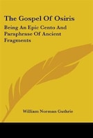 The Gospel of Osiris: Being an Epic Cento and Paraphrase of Ancient Fragments