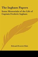 The Ingham Papers: Some Memorials of the Life of Captain Frederic Ingham