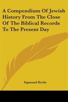 A Compendium of Jewish History from the Close of the Biblical Records to the Present Day