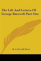 The Life and Letters of George Bancroft Part One