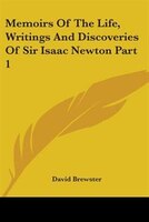 Memoirs of the Life, Writings and Discoveries of Sir Isaac Newton Part 1