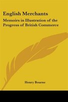 English Merchants: Memoirs in Illustration of the Progress of British Commerce