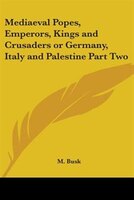 Mediaeval Popes, Emperors, Kings and Crusaders or Germany, Italy and Palestine Part Two