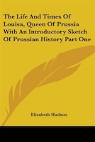 The Life and Times of Louisa, Queen of Prussia with an Introductory Sketch of Prussian History Part One