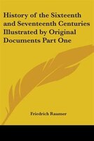 History of the Sixteenth and Seventeenth Centuries Illustrated by Original Documents Part One