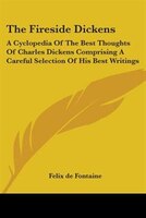 The Fireside Dickens: A Cyclopedia of the Best Thoughts of Charles Dickens Comprising a Careful Selection of His Best Writings