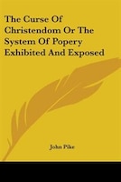 The Curse of Christendom or the System of Popery Exhibited and Exposed