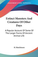 Extinct Monsters and Creatures of Other Days: A Popular Account of Some of the Larger Forms of Ancient Animal Life