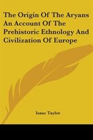 The Origin of the Aryans an Account of the Prehistoric Ethnology and Civilization of Europe