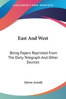 East and West: Being Papers Reprinted from the Daily Telegraph and Other Sources