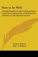 How to Be Well: A Health Handbook and Cookbook Based on the Newer Knowledge of Nutrition by a Member of the Mormon Church