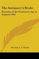 The Antiquary's Books: Remains of the Prehistoric Age in England 1904