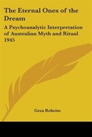 The Eternal Ones of the Dream: A Psychoanalytic Interpretation of Australian Myth and Ritual 1945