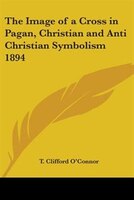 The Image of a Cross in Pagan, Christian and Anti Christian Symbolism 1894