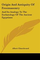 Origin And Antiquity Of Freemasonry: And Its Analogy To The Eschatology Of The Ancient Egyptians
