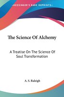The Science Of Alchemy: A Treatise On The Science Of Soul Transformation