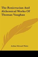 The Rosicrucian And Alchemical Works Of Thomas Vaughan