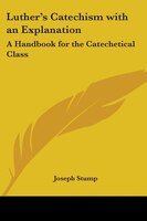Luther's Catechism with an Explanation: A Handbook for the Catechetical Class