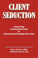 Client Seduction: A Step-By-Step Lead Generation System for Professional and Technology Service Firms