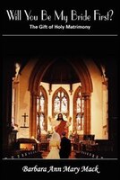 Will You Be My Bride First?: The Gift Of Holy Matrimony