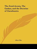 The Zend-avesta, The Gathas, And The Doctrine Of Zarathustra