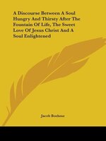 A Discourse Between A Soul Hungry And Thirsty After The Fountain Of Life, The Sweet Love Of Jesus Chri