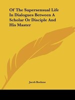 Of The Supersensual Life In Dialogues Between A Scholar Or Disciple And His Master