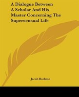 A Dialogue Between A Scholar And His Master Concerning The Supersensual Life