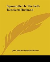 Sganarelle Or The Self-deceived Husband