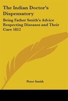 The Indian Doctor's Dispensatory: Being Father Smith's Advice Respecting Diseases and Their Cure 1812
