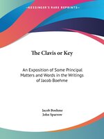 The Clavis Or Key: An Exposition Of Some Principal Matters And Words In The Writings Of Jacob Boehme