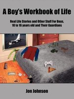 A Boy's Workbook Of Life: Real Life Stories And Other Stuff For Boys, 10 To 16 Years Old And Their Guardians