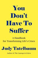 You Don't Have to Suffer: A Handbook for Moving Beyond Life's Crises