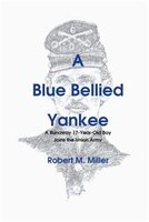 A Blue Bellied Yankee: A Runaway 17 - Year- Old Boy Joins the Union Army