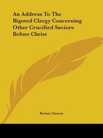An Address To The Bigoted Clergy Concerning Other Crucified Saviors Before Christ