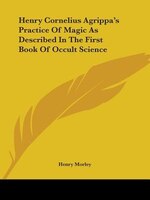Henry Cornelius Agrippa's Practice Of Magic As Described In The First Book Of Occult Science