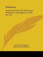 Stobaeus: An Extract From The Discourses Of Hermes Trismegistus To His Son Tat