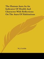 The Human Aura As An Indicator Of Health And Character With Reflections On The Aura Of Habitations