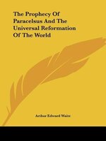 The Prophecy Of Paracelsus And The Universal Reformation Of The World