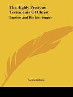 The Highly Precious Testaments Of Christ: Baptism And His Last Supper