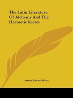 The Latin Literature Of Alchemy And The Hermetic Secret
