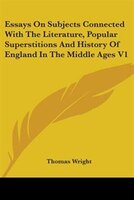 Essays On Subjects Connected With The Literature, Popular Superstitions And History Of England In The Middle Ages V1