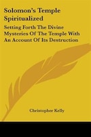 Solomon's Temple Spiritualized: Setting Forth The Divine Mysteries Of The Temple With An Account Of Its Destruction